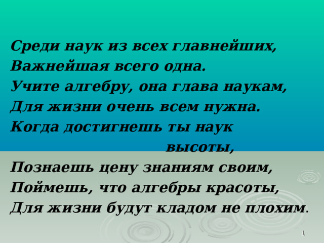 Среди наук из всех главнейших, Важнейшая всего одна. Учите алгебру, она глава наукам, Для жизни очень всем нужна. Когда достигнешь ты наук  высоты, Познаешь цену знаниям своим, Поймешь, что алгебры красоты, Для жизни будут кладом не плохим .  