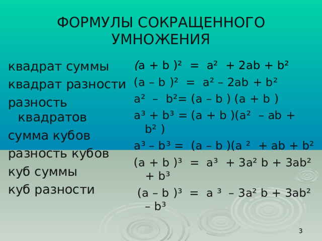 ФОРМУЛЫ СОКРАЩЕННОГО УМНОЖЕНИЯ квадрат суммы квадрат разности разность квадратов  сумма  кубов  разность  кубов  куб  суммы куб  разности  квадрат суммы квадрат разности разность квадратов  сумма  кубов  разность  кубов  куб  суммы куб  разности  ( a + b  ) ² = a ² + 2 ab + b ²  ( a – b  ) ² = a ² – 2 ab + b ² a ² – b ²= ( a – b  ) ( a + b  )  a³ + b³ = ( a + b )( a² – ab + b² ) a³ – b³ = ( a – b )( a ² + ab + b² ( a + b ) ³ = a³ + 3a² b + 3ab² + b³  ( a – b ) ³ = a ³ – 3a² b + 3ab² – b³  