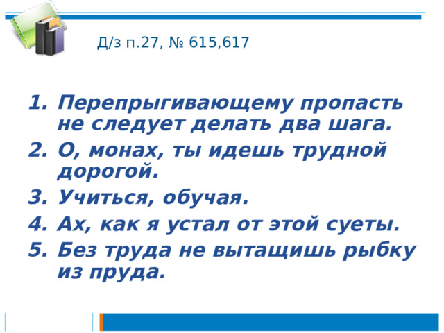 Д/з п.27, № 615,617 Перепрыгивающему пропасть не следует делать два шага. О, монах, ты идешь трудной дорогой. Учиться, обучая. Ах, как я устал от этой суеты. Без труда не вытащишь рыбку из пруда.  