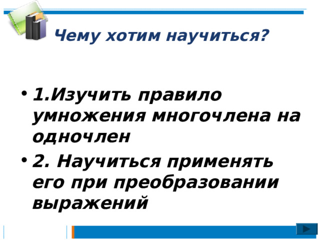 Чему хотим научиться?  1.Изучить правило умножения многочлена на одночлен 2. Научиться применять его при преобразовании выражений 