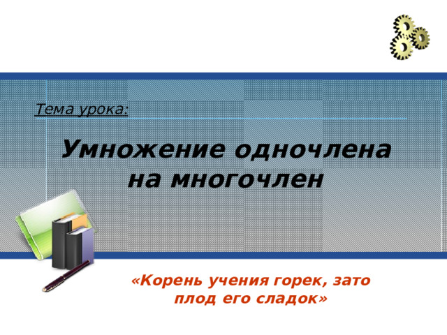 Тема урока: Умножение одночлена на многочлен «Корень учения горек, зато плод его сладок» 