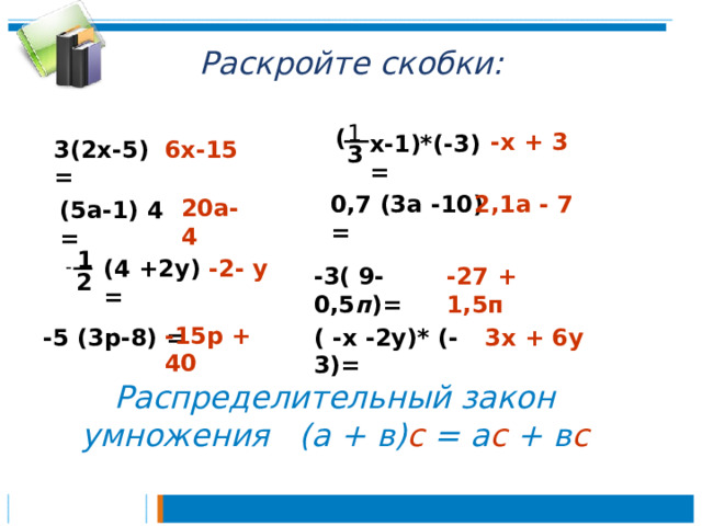 Раскройте скобки: 1 ( -х + 3 х-1)*(-3) = 3(2х-5) = 6х-15 3 0,7 (3а -10) = 2,1а - 7 20а- 4 (5а-1) 4 = 1 (4 +2у) = -2- у - -27 + 1,5п -3( 9- 0,5 п )= 2 -15р + 40 -5 (3р-8) = ( -х -2у)* (- 3)= 3х + 6у Распределительный закон умножения (а + в) с = а с + в с 