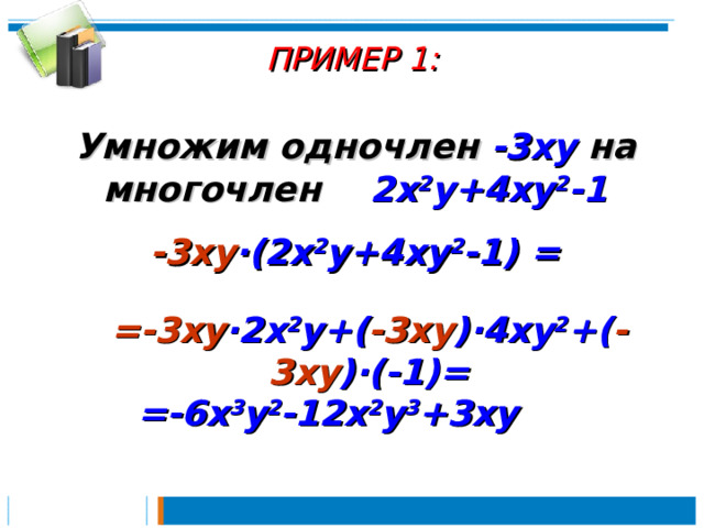 ПРИМЕР 1:   Умножим одночлен  -3 xy на  многочлен 2 x 2 y+4xy 2 -1  -3 xy ∙( 2 x 2 y+4xy 2 -1) =  =-3 xy ∙ 2 x 2 y+( -3 xy )∙4xy 2 +( -3 xy )∙(-1) =  =-6x 3 y 2 -12x 2 y 3 +3xy 