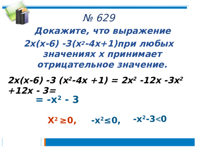 № 629  Докажите, что выражение 2х(х-6) -3(х 2 -4х+1)при любых значениях х принимает отрицательное значение. 2х(х-6) -3 (х 2 -4х +1) = 2х 2 -12х -3х 2 +12х - 3= = -х 2 - 3 -х 2 -3  0 -х 2 ≤ 0 , Х 2 ≥0 , 