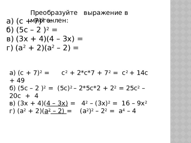 Преобразуйте выражение в многочлен: а) (с + 7) 2 = б) (5с – 2 ) 2 = в) (3х + 4)(4 – 3х) = г) (а 2 + 2)(а 2 – 2) = а) (с + 7) 2 = с 2 + 2*с*7 + 7 2 = с 2 + 14с + 49 б) (5с – 2 ) 2 = (5с) 2 – 2*5с*2 + 2 2 = 25с 2 – 20с + 4 в) (3х + 4)( 4 – 3х) = 4 2 – (3х) 2 = 16 – 9х 2 г) (а 2 + 2)( а 2 – 2) = (а 2 ) 2 – 2 2 = а 4 – 4 