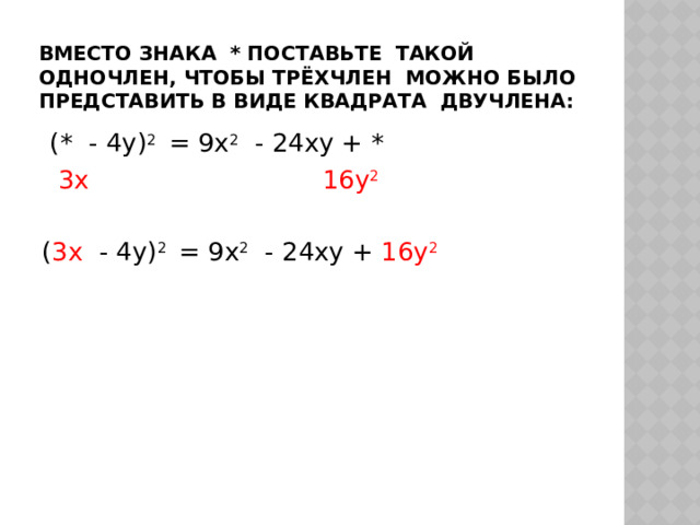 Вместо знака * поставьте такой одночлен, чтобы трёхчлен можно было представить в виде квадрата двучлена:  (* - 4у) 2 = 9x 2 - 24xy + *  3x  16у 2  ( 3x - 4у) 2 = 9x 2 - 24xy + 16у 2 