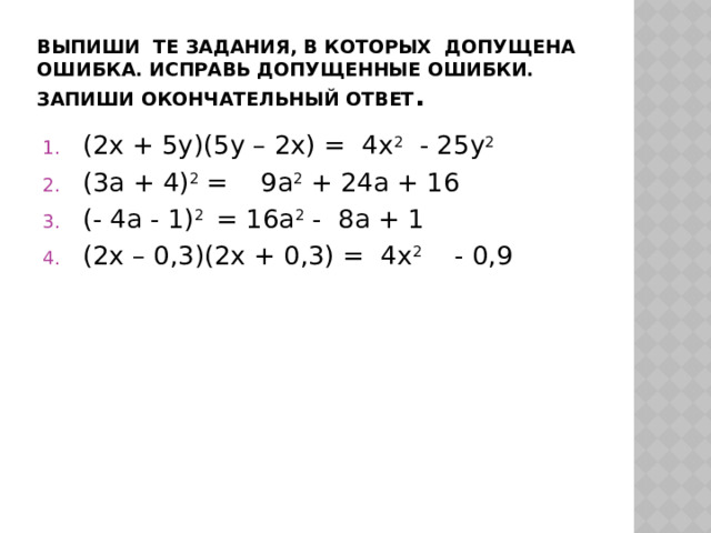 Выпиши те задания, в которых допущена ошибка. Исправь допущенные ошибки. Запиши окончательный ответ . (2x + 5у)(5у – 2x) = 4x 2 - 25у 2 (3а + 4) 2 = 9а 2 + 24а + 16 (- 4а - 1) 2 = 16а 2 - 8а + 1 (2x – 0,3)(2x + 0,3) = 4x 2 - 0,9 