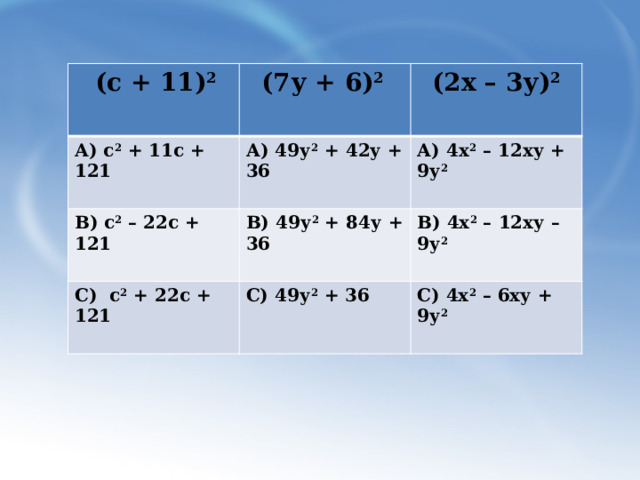  (с + 11) 2 (7у + 6) 2 А) с 2 + 11с + 121 (2х – 3у) 2 А) 49у 2 + 42у + 36 В) с 2 – 22с + 121  А) 4х 2 – 12ху + 9у 2 В) 49у 2 + 84у + 36 С) с 2 + 22с + 121  В) 4х 2 – 12ху – 9у 2 С) 49у 2 + 36  С) 4х 2 – 6ху + 9у 2  