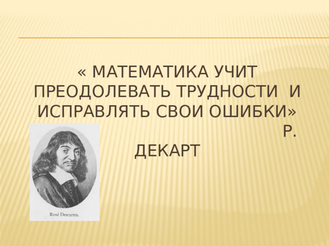 « Математика учит преодолевать трудности и исправлять свои ошибки»  Р. Декарт   