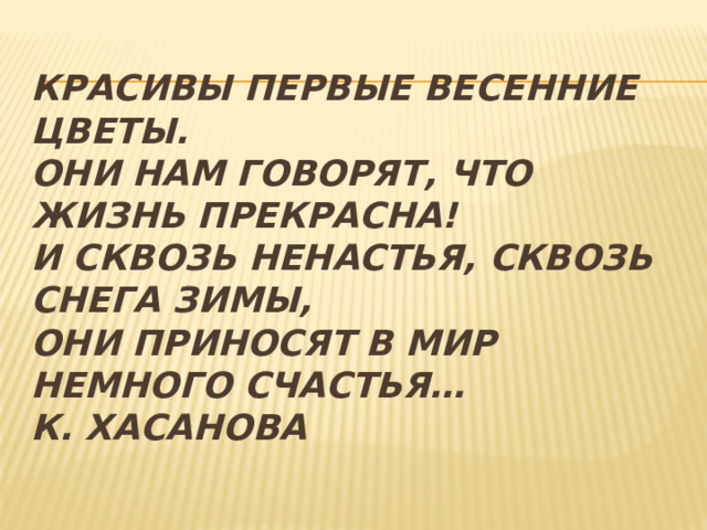 Красивы первые весенние цветы.  Они нам говорят, что жизнь прекрасна!  И сквозь ненастья, сквозь снега зимы,  Они приносят в мир немного счастья…  К. Хасанова 