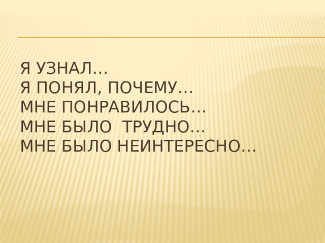 Я узнал…  Я понял, почему…  Мне понравилось…  Мне было трудно…  Мне было неинтересно… 