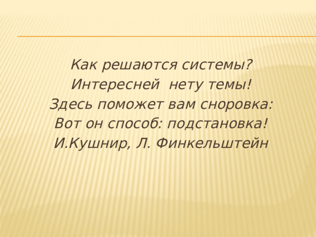 Как решаются системы? Интересней нету темы! Здесь поможет вам сноровка: Вот он способ: подстановка! И.Кушнир, Л. Финкельштейн 
