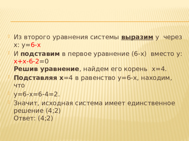 Из второго уравнения системы выразим у через х: у= 6-х И подставим в первое уравнение (6-х) вместо у:  х+х-6-2 =0  Решив уравнение , найдем его корень х=4. Подставляя х =4 в равенство у=6-х, находим, что у=6-х=6-4=2. Значит, исходная система имеет единственное решение (4;2)  Ответ: (4;2) 