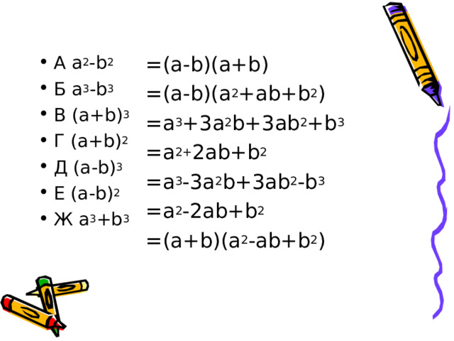 А а 2 - b 2  Б a 3 -b 3  В (a+b) 3 Г (a+b) 2 Д (a-b) 3 Е (a-b) 2 Ж a 3 +b 3 = (a-b)(a+b) = (a-b)(a 2 +ab+b 2 ) = a 3 +3a 2 b+3ab 2 +b 3 = a 2 + 2ab+b 2 = a 3 -3a 2 b+3ab 2 -b 3 = a 2 - 2ab+b 2  = (a+b)(a 2 - ab+b 2 ) 