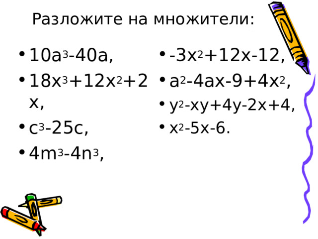 Разложите на множители: 10а 3 -40а , 18х 3 +12х 2 +2х , с 3 -25с , 4 m 3 -4n 3 ,  -3х 2 +12х-12 , а 2 -4ах-9+4х 2 , у 2 -ху+4у-2х+4 , х 2 -5х-6 . 