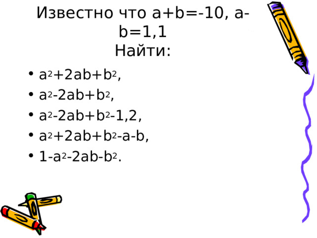 Известно что a+b=-10, a-b=1,1  Найти: a 2 +2ab+b 2 , a 2 -2ab+b 2 , a 2 -2ab+b 2 -1,2, a 2 +2ab+b 2 -a-b, 1-a 2 -2ab-b 2 . 