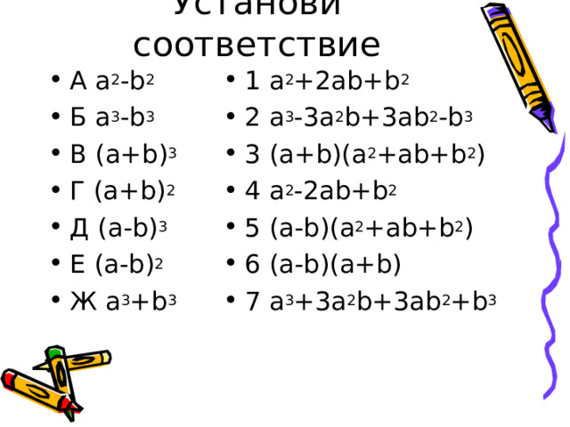Установи соответствие А а 2 - b 2 Б a 3 -b 3 В (a+b) 3 Г (a+b) 2 Д (a-b) 3 Е (a-b) 2 Ж a 3 +b 3 1 a 2 +2ab+b 2 2 a 3 -3a 2 b+3ab 2 -b 3 3 (a+b)(a 2 +ab+b 2 ) 4 a 2 -2ab+b 2 5 (a-b)(a 2 +ab+b 2 ) 6 (a-b)(a+b) 7 a 3 +3a 2 b+3ab 2 +b 3 