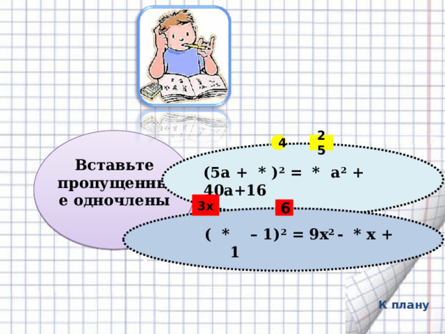      Вставьте пропущенные одночлены 25 4  (5а + * ) 2 = * а 2 + 40а+16 3х 6   ( * – 1) 2 = 9х 2 - * х + 1  , К плану 
