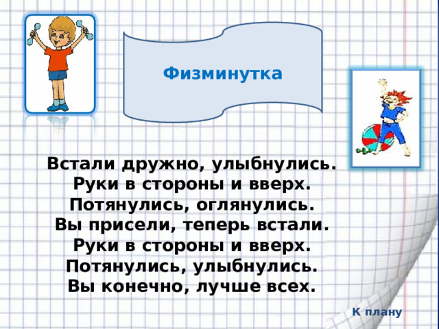  Физминутка Встали дружно, улыбнулись. Руки в стороны и вверх. Потянулись, оглянулись. Вы присели, теперь встали. Руки в стороны и вверх. Потянулись, улыбнулись. Вы конечно, лучше всех.  К плану 