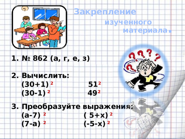 Закрепление      1. № 862 (а, г, е, з)  2. Вычислить:  (30+1) 2 51 2  (30-1) 2 49 2 3. Преобразуйте выражения:  (а-7) 2 ( 5+х) 2  (7-а) 2 (-5-х) 2 изученного материала . 