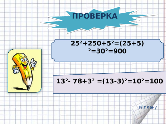 ПРОВЕРКА 25²+250+5²=(25+5) ²=30²=900 13²- 78+3² =(13-3)²=10²=100 К плану 