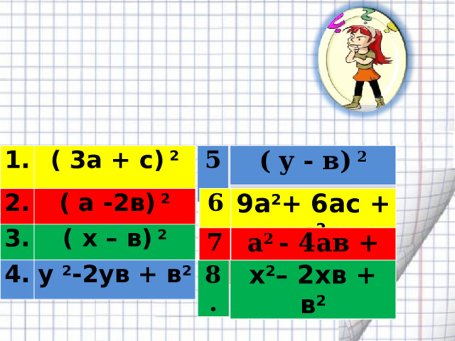  Соедините пары тождественно равных выражений  5. ( y - в) 2 ( y - в) 2 5. 1.  2. ( 3а + с) 2 3. ( а -2в) 2 ( x – в) 2 4. y 2 -2yв + в 2 6. 9а 2 + 6ас + с 2 9а 2 + 6ас + с 2 6. 7. а 2 - 4ав + 4в 2 а 2 - 4ав + 4в 2 7. x 2 – 2xв + в 2 x 2 – 2xв + в 2 x 2 – 2xв + в 2 8. 8. 8. 
