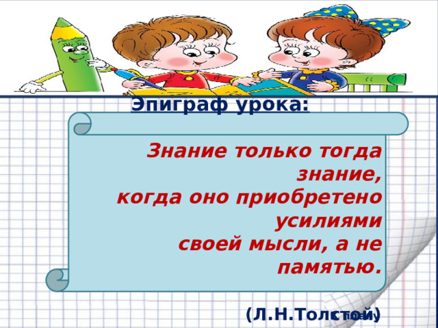       Эпиграф урока:   Знание только тогда знание,  когда оно приобретено усилиями своей мысли, а не памятью.   (Л.Н.Толстой) К плану 