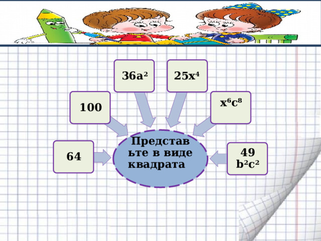 36а 2 25x 4 100 х 6 с 8 Представьте в виде квадрата 64 49 b 2 c 2 