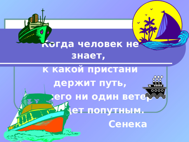 Когда человек не знает, к какой пристани  держит путь, для него ни один ветер не будет попутным.     Сенека 
