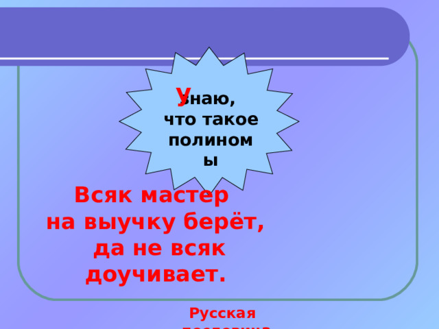 у знаю, что такое полиномы Всяк мастер  на выучку берёт,  да не всяк доучивает.     Русская  пословица. 