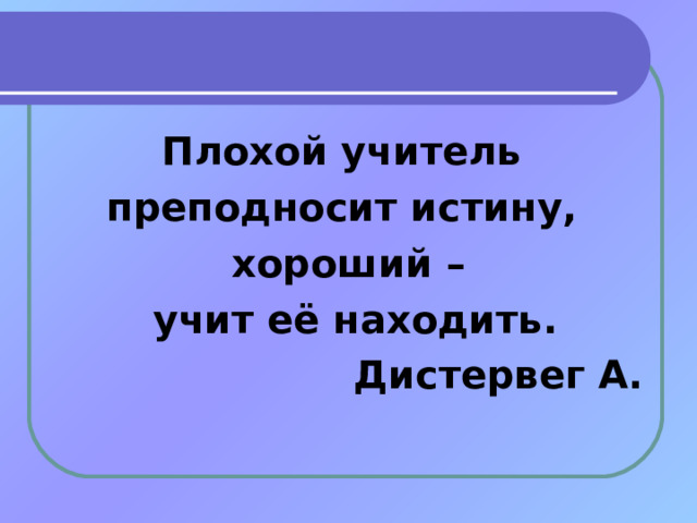 Плохой учитель преподносит истину, хороший –  учит её находить. Дистервег А. 