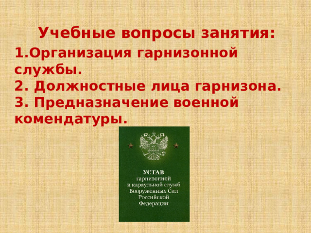 Учебные вопросы занятия: 1.Организация гарнизонной службы.  2. Должностные лица гарнизона.  3. Предназначение военной комендатуры. 