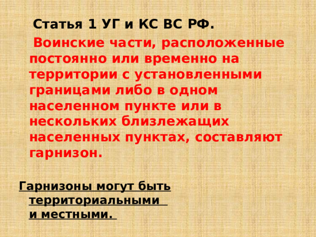  Статья 1 УГ и КС ВС РФ.   Воинские части, расположенные постоянно или временно на территории с установленными границами либо в одном населенном пункте или в нескольких близлежащих населенных пунктах, составляют гарнизон.  Гарнизоны могут быть территориальными  и местными.  