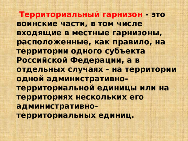  Территориальный гарнизон - это воинские части, в том числе входящие в местные гарнизоны, расположенные, как правило, на территории одного субъекта Российской Федерации, а в отдельных случаях - на территории одной административно-территориальной единицы или на территориях нескольких его административно-территориальных единиц. 