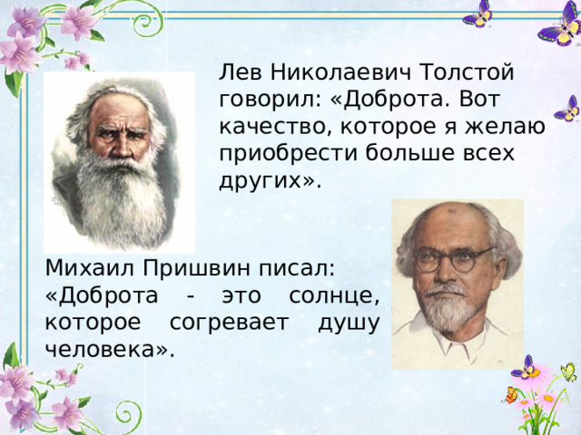 Лев Николаевич Толстой говорил: «Доброта. Вот качество, которое я желаю приобрести больше всех других». Михаил Пришвин писал: «Доброта - это солнце, которое согревает душу человека». 