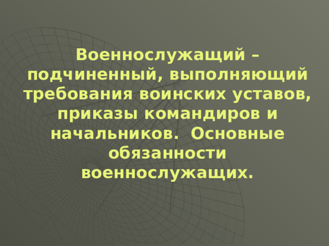 Военнослужащий – подчиненный, выполняющий требования воинских уставов, приказы командиров и начальников. Основные обязанности военнослужащих. 