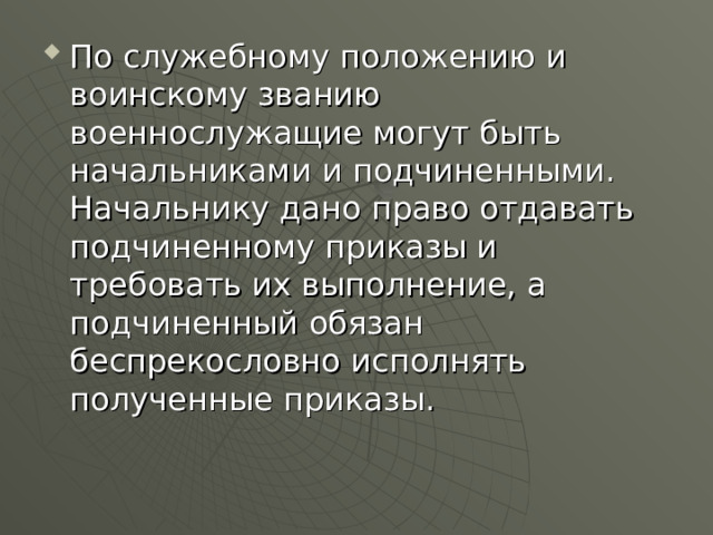 По служебному положению и воинскому званию военнослужащие могут быть начальниками и подчиненными. Начальнику дано право отдавать подчиненному приказы и требовать их выполнение, а подчиненный обязан беспрекословно исполнять полученные приказы. 