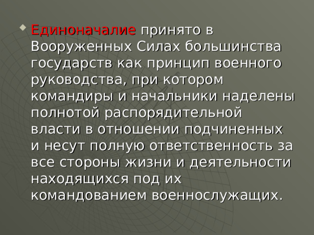 Единоначалие принято в Вооруженных Силах большинства государств как принцип военного руководства, при котором командиры и начальники наделены полнотой распорядительной власти в отношении подчиненных и несут полную ответственность за все стороны жизни и деятельности находящихся под их командованием военнослужащих. 