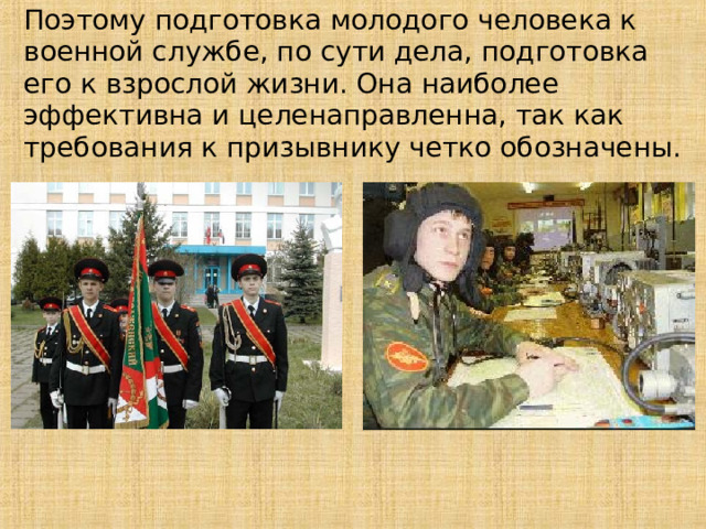 Поэтому подготовка молодого человека к военной службе, по сути дела, подготовка его к взрослой жизни. Она наиболее эффективна и целенаправленна, так как требования к призывнику четко обозначены. 