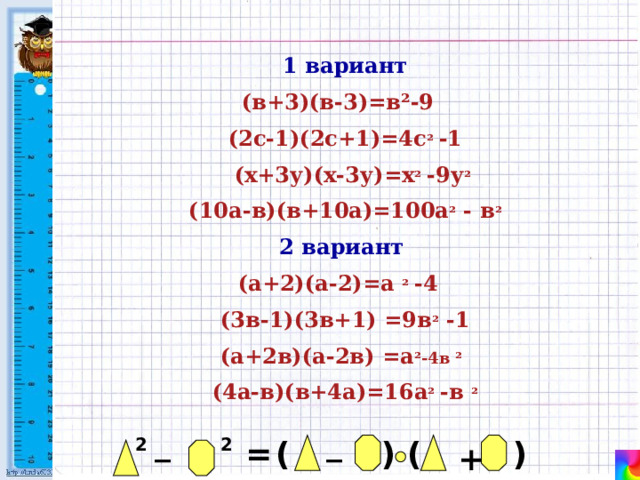 1 вариант (в+3)(в-3)=в ²-9 (2с-1)(2с+1)=4с ²  -1  (х+3у)(х-3у)=х ²  -9у ²  (10а-в)(в+10а)=100а ² - в ² 2 вариант (а+2)(а-2)=а ²  -4 (3в-1)(3в+1) =9в ² -1 (а+2в)(а-2в) =а ²-4в ²  (4а-в)(в+4а)=16а ²  -в ² _ _ ) ( ) ( 2 = 2 + 