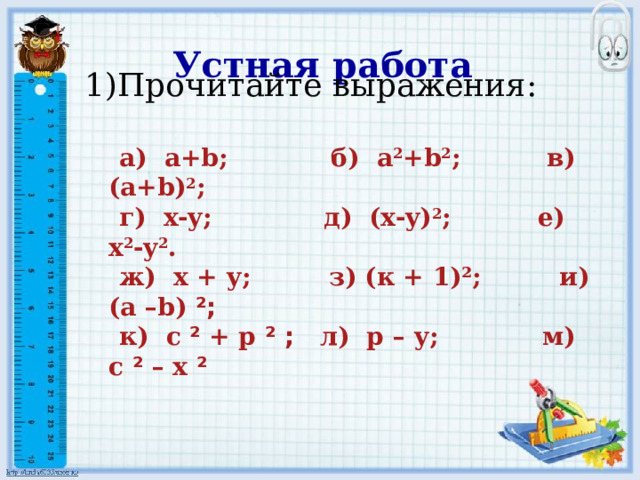 Устная работа Прочитайте выражения:  а) a+b; б) a 2 +b 2 ; в) (a+b) 2 ;  г) x-y; д) (x-y) 2 ; е) x 2 -y 2 .   ж) х + у; з) (к + 1)²; и) (а –b) ²;   к) с ² + р ² ; л) р – у; м) с ² – х ²  