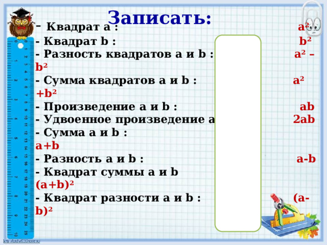 Записать: - Квадрат a : a 2 - Квадрат b : b 2 - Разность квадратов a и b : a 2 – b 2 - Сумма квадратов a и b : a 2 +b 2 - Произведение a и b : ab - Удвоенное произведение a и b : 2ab - Сумма a и b : a+b - Разность a и b : a-b - Квадрат суммы a и b (a+b) 2 - Квадрат разности a и b : (a-b) 2 