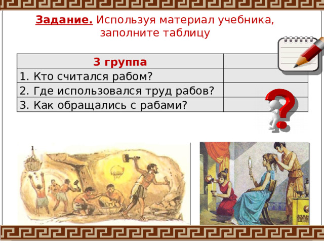 Задание. Используя материал учебника, заполните таблицу 3 группа 1. Кто считался рабом? 2. Где использовался труд рабов? 3. Как обращались с рабами? 
