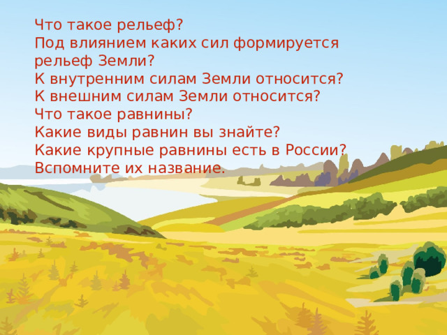 Что такое рельеф? Под влиянием каких сил формируется рельеф Земли? К внутренним силам Земли относится? К внешним силам Земли относится? Что такое равнины? Какие виды равнин вы знайте? Какие крупные равнины есть в России? Вспомните их название. 