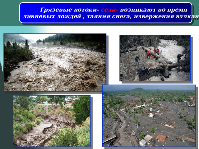 Грязевые потоки- сели- возникают во время ливневых дождей , таяния снега, извержения вулканов 