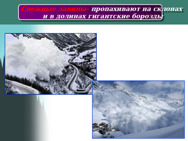 Снежные лавины- пропахивают на склонах  и в долинах гигантские борозды 