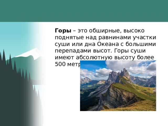 Горы  – это обширные, высоко поднятые над равнинами участки суши или дна Океана с большими перепадами высот. Горы суши имеют абсолютную высоту более 500 метров. 