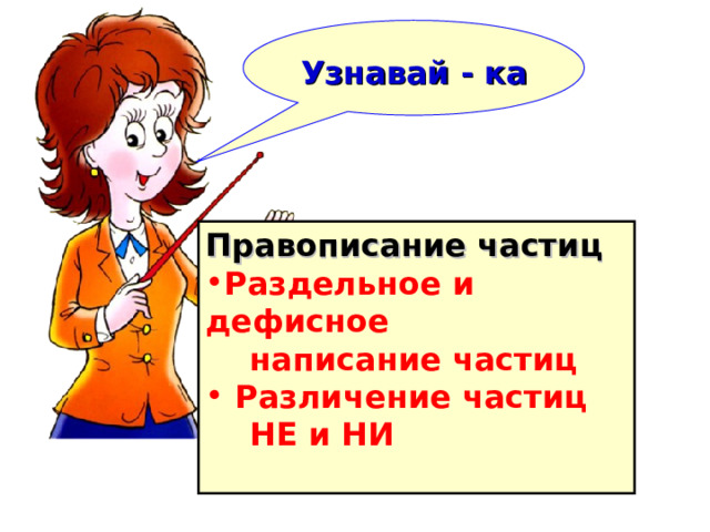    Узнавай - ка   Правописание частиц Раздельное и дефисное  написание частиц  Различение частиц  НЕ и НИ  