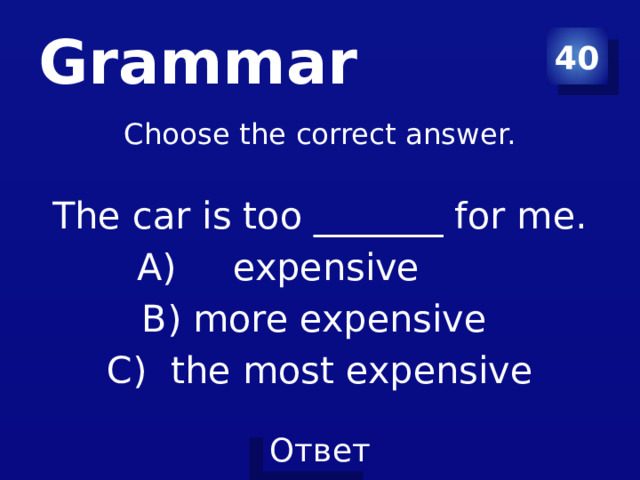 Grammar 40 Choose the correct answer. The car is too _______ for me. expensive B) more expensive C) the most expensive 