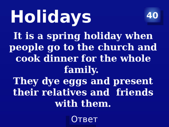 Holidays 40 It is a spring holiday when people go to the church and cook dinner for the whole family. They dye eggs and present their relatives and friends with them. 